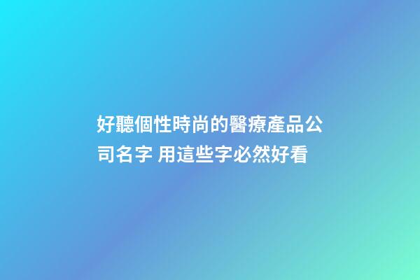 好聽個性時尚的醫療產品公司名字 用這些字必然好看-第1張-公司起名-玄機派